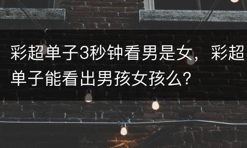 彩超单子3秒钟看男是女，彩超单子能看出男孩女孩么？