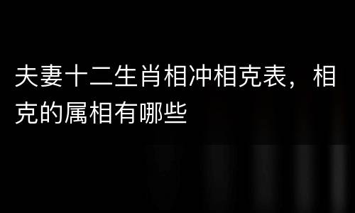夫妻十二生肖相冲相克表，相克的属相有哪些