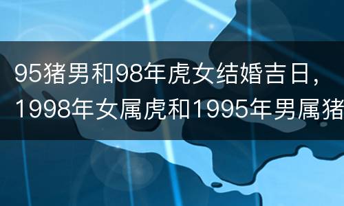 95猪男和98年虎女结婚吉日，1998年女属虎和1995年男属猪的姻缘