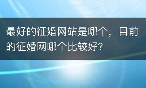 最好的征婚网站是哪个，目前的征婚网哪个比较好？
