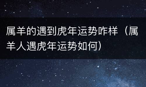 属羊的遇到虎年运势咋样（属羊人遇虎年运势如何）