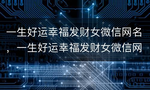 一生好运幸福发财女微信网名，一生好运幸福发财女微信网名