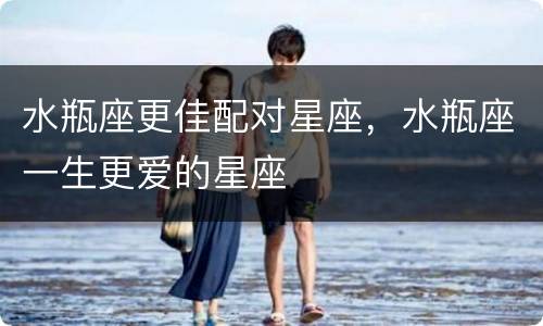 水瓶座更佳配对星座，水瓶座一生更爱的星座