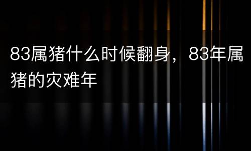 83属猪什么时候翻身，83年属猪的灾难年