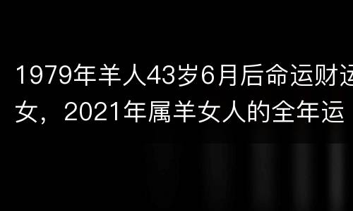 1979年羊人43岁6月后命运财运女，2021年属羊女人的全年运势19