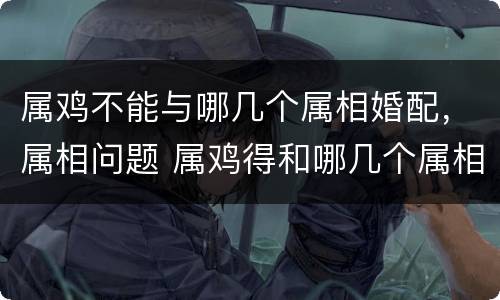 属鸡不能与哪几个属相婚配，属相问题 属鸡得和哪几个属相相配
