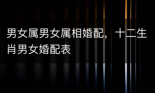 男女属男女属相婚配，十二生肖男女婚配表