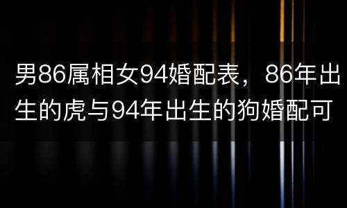 男86属相女94婚配表，86年出生的虎与94年出生的狗婚配可以吗?