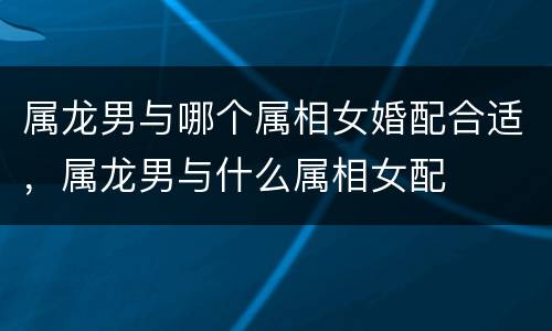 属龙男与哪个属相女婚配合适，属龙男与什么属相女配