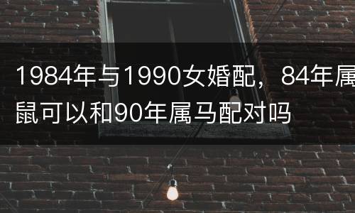 1984年与1990女婚配，84年属鼠可以和90年属马配对吗