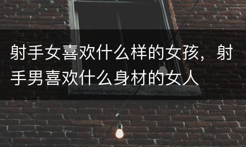 射手女喜欢什么样的女孩，射手男喜欢什么身材的女人