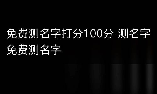 免费测名字打分100分 测名字免费测名字
