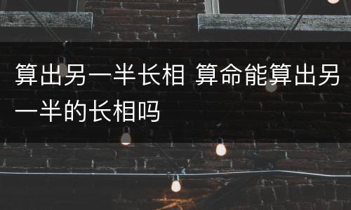 算出另一半长相 算命能算出另一半的长相吗
