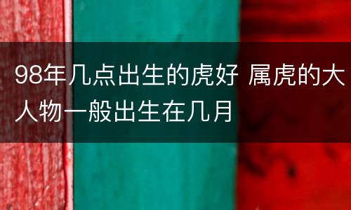 98年几点出生的虎好 属虎的大人物一般出生在几月