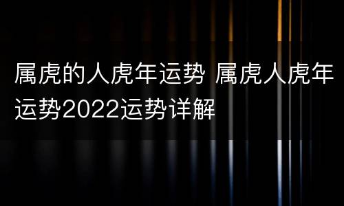 属虎的人虎年运势 属虎人虎年运势2022运势详解