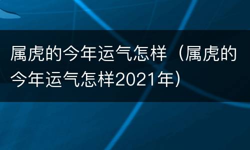 属虎的今年运气怎样（属虎的今年运气怎样2021年）