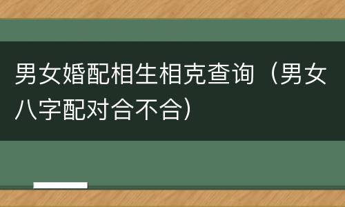 男女婚配相生相克查询（男女八字配对合不合）
