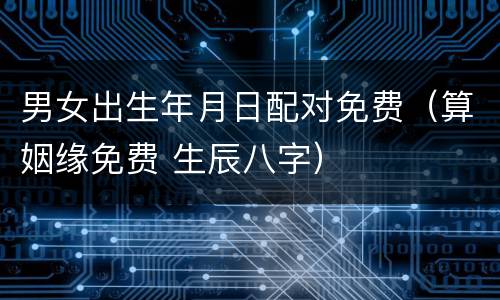 男女出生年月日配对免费（算姻缘免费 生辰八字）