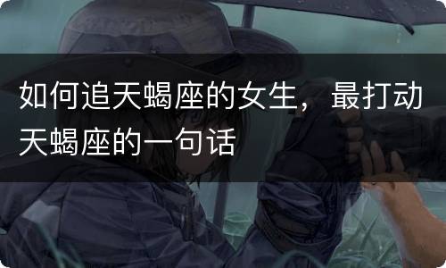 如何追天蝎座的女生，最打动天蝎座的一句话