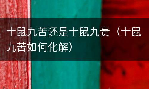 十鼠九苦还是十鼠九贵（十鼠九苦如何化解）