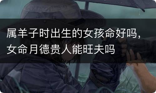 属羊子时出生的女孩命好吗，女命月德贵人能旺夫吗