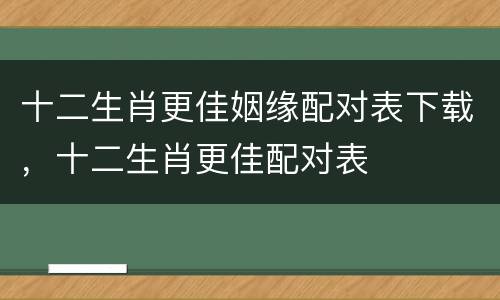 十二生肖更佳姻缘配对表下载，十二生肖更佳配对表