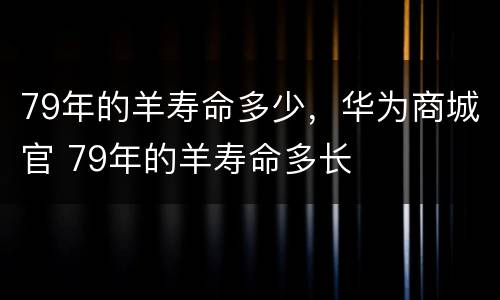 79年的羊寿命多少，华为商城官 79年的羊寿命多长