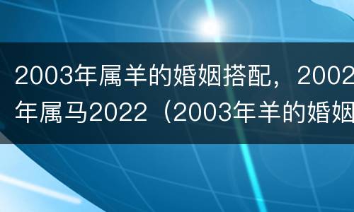 2003年属羊的婚姻搭配，2002年属马2022（2003年羊的婚姻最佳配偶）