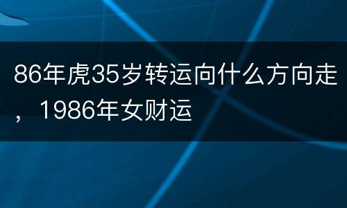 86年虎35岁转运向什么方向走，1986年女财运
