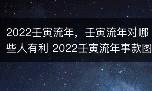 2022壬寅流年，壬寅流年对哪些人有利 2022壬寅流年事款图
