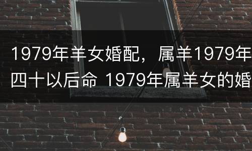 1979年羊女婚配，属羊1979年四十以后命 1979年属羊女的婚配