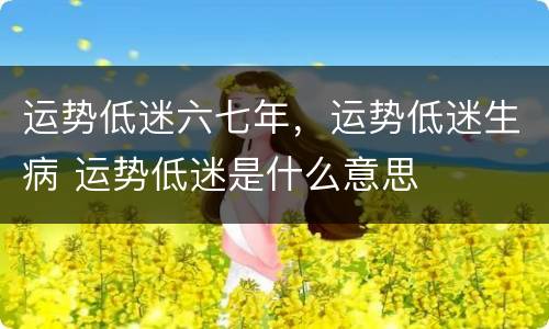 运势低迷六七年，运势低迷生病 运势低迷是什么意思