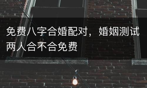 免费八字合婚配对，婚姻测试两人合不合免费