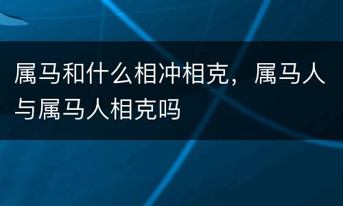 属马和什么相冲相克，属马人与属马人相克吗