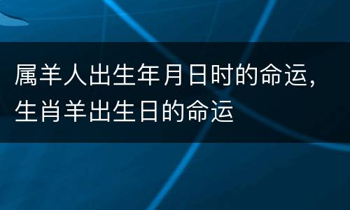 属羊人出生年月日时的命运，生肖羊出生日的命运