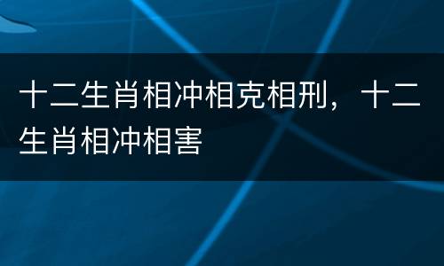 十二生肖相冲相克相刑，十二生肖相冲相害
