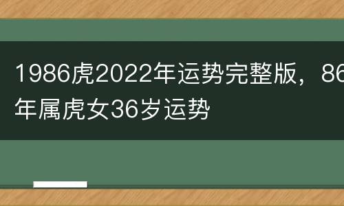 1986虎2022年运势完整版，86年属虎女36岁运势