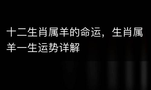 十二生肖属羊的命运，生肖属羊一生运势详解