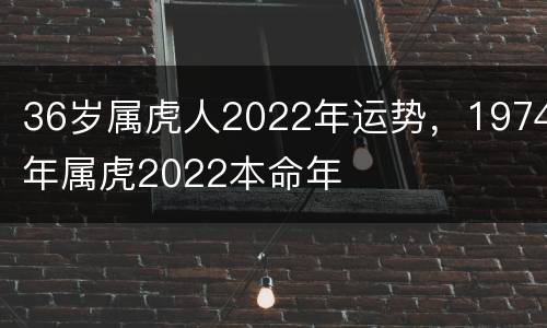 36岁属虎人2022年运势，1974年属虎2022本命年
