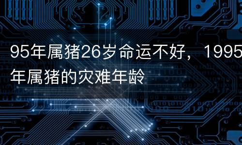 95年属猪26岁命运不好，1995年属猪的灾难年龄