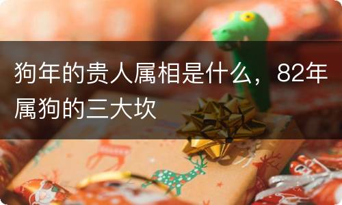 狗年的贵人属相是什么，82年属狗的三大坎