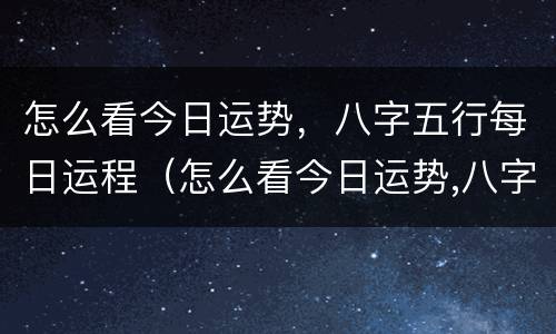 怎么看今日运势，八字五行每日运程（怎么看今日运势,八字五行每日运程详解）