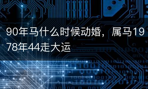 90年马什么时候动婚，属马1978年44走大运