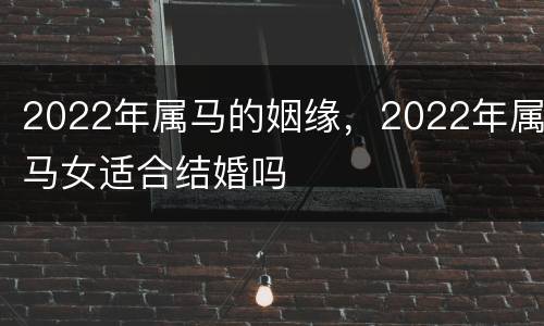 2022年属马的姻缘，2022年属马女适合结婚吗