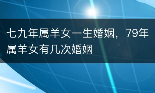 七九年属羊女一生婚姻，79年属羊女有几次婚姻