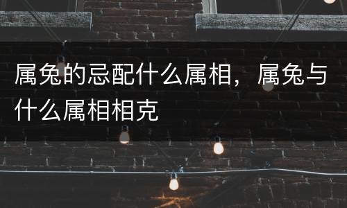 属兔的忌配什么属相，属兔与什么属相相克