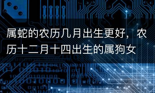 属蛇的农历几月出生更好，农历十二月十四出生的属狗女