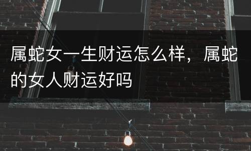 属蛇女一生财运怎么样，属蛇的女人财运好吗