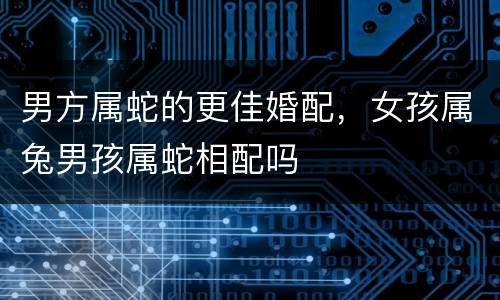 男方属蛇的更佳婚配，女孩属兔男孩属蛇相配吗