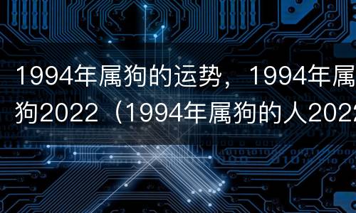 1994年属狗的运势，1994年属狗2022（1994年属狗的人2022年运势）